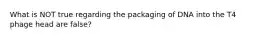 What is NOT true regarding the packaging of DNA into the T4 phage head are false?