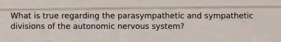 What is true regarding the parasympathetic and sympathetic divisions of the autonomic nervous system?