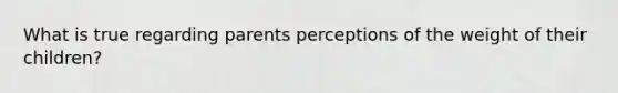 What is true regarding parents perceptions of the weight of their children?