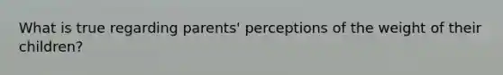 What is true regarding parents' perceptions of the weight of their children?