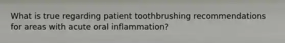 What is true regarding patient toothbrushing recommendations for areas with acute oral inflammation?