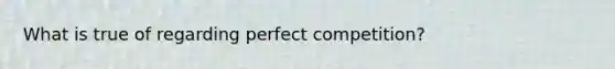 What is true of regarding perfect competition?