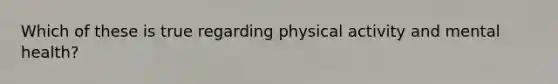 Which of these is true regarding physical activity and mental health?