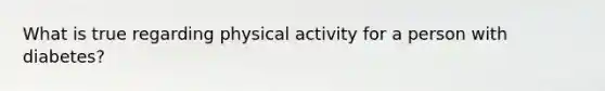 What is true regarding physical activity for a person with diabetes?