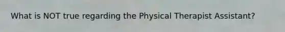 What is NOT true regarding the Physical Therapist Assistant?