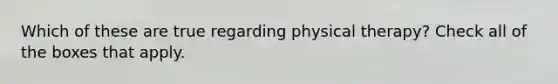 Which of these are true regarding physical therapy? Check all of the boxes that apply.