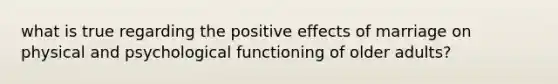 what is true regarding the positive effects of marriage on physical and psychological functioning of older adults?