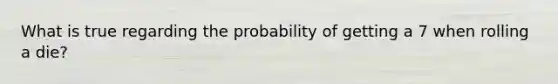 What is true regarding the probability of getting a 7 when rolling a die?