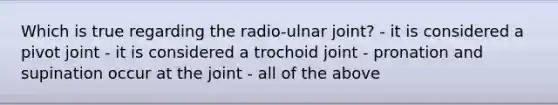 Which is true regarding the radio-ulnar joint? - it is considered a pivot joint - it is considered a trochoid joint - pronation and supination occur at the joint - all of the above