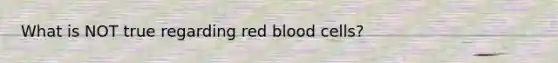 What is NOT true regarding red blood cells?