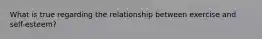 What is true regarding the relationship between exercise and self-esteem?