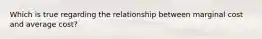Which is true regarding the relationship between marginal cost and average​ cost?