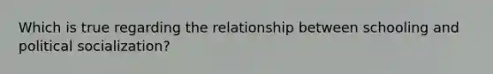 Which is true regarding the relationship between schooling and political socialization?