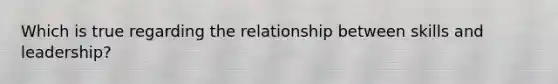 Which is true regarding the relationship between skills and leadership?