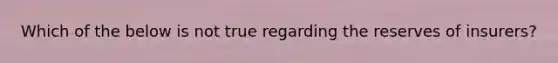Which of the below is not true regarding the reserves of insurers?