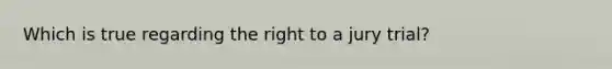 Which is true regarding the right to a jury trial?