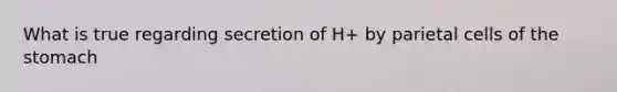 What is true regarding secretion of H+ by parietal cells of the stomach