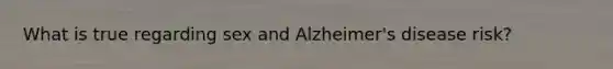 What is true regarding sex and Alzheimer's disease risk?