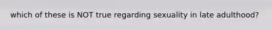 which of these is NOT true regarding sexuality in late adulthood?