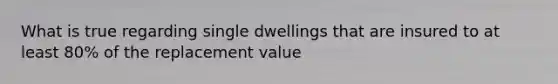 What is true regarding single dwellings that are insured to at least 80% of the replacement value