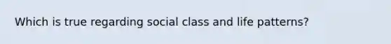 Which is true regarding social class and life patterns?