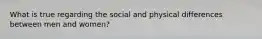 What is true regarding the social and physical differences between men and women?