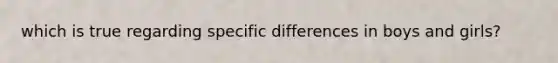 which is true regarding specific differences in boys and girls?