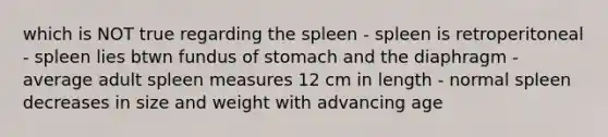 which is NOT true regarding the spleen - spleen is retroperitoneal - spleen lies btwn fundus of stomach and the diaphragm - average adult spleen measures 12 cm in length - normal spleen decreases in size and weight with advancing age