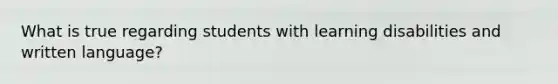 What is true regarding students with learning disabilities and written language?