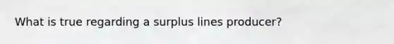 What is true regarding a surplus lines producer?