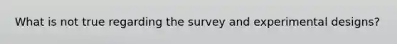 What is not true regarding the survey and experimental designs?