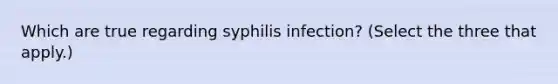 Which are true regarding syphilis infection? (Select the three that apply.)