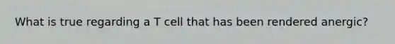 What is true regarding a T cell that has been rendered anergic?