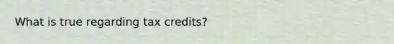 What is true regarding tax credits?