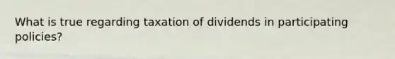 What is true regarding taxation of dividends in participating policies?