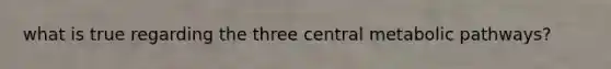 what is true regarding the three central metabolic pathways?