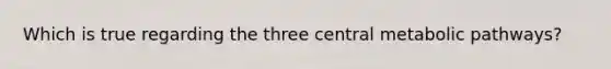 Which is true regarding the three central metabolic pathways?