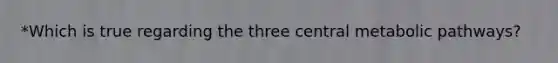 *Which is true regarding the three central metabolic pathways?