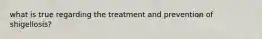 what is true regarding the treatment and prevention of shigellosis?