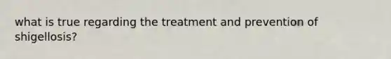 what is true regarding the treatment and prevention of shigellosis?