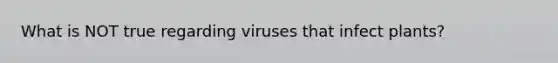 What is NOT true regarding viruses that infect plants?