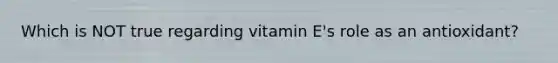 Which is NOT true regarding vitamin E's role as an antioxidant?