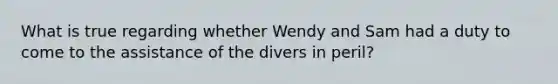 What is true regarding whether Wendy and Sam had a duty to come to the assistance of the divers in peril?