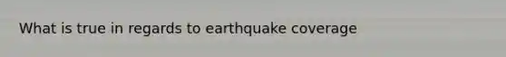 What is true in regards to earthquake coverage