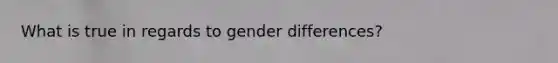 What is true in regards to gender differences?