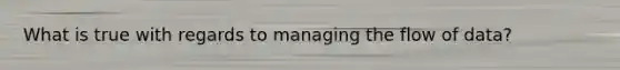 What is true with regards to managing the flow of data?