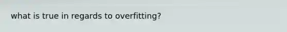 what is true in regards to overfitting?