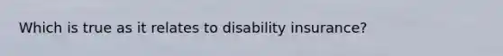 Which is true as it relates to disability insurance?