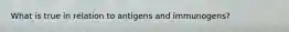 What is true in relation to antigens and immunogens?