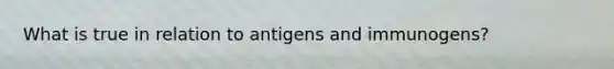 What is true in relation to antigens and immunogens?